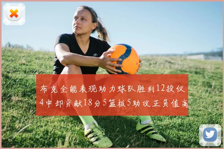布克全能表现助力球队胜利12投仅4中却贡献18分5篮板5助攻正负值高达14