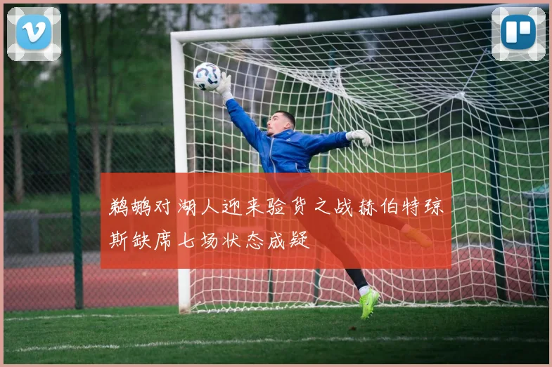 鹈鹕对湖人迎来验货之战赫伯特琼斯缺席七场状态成疑