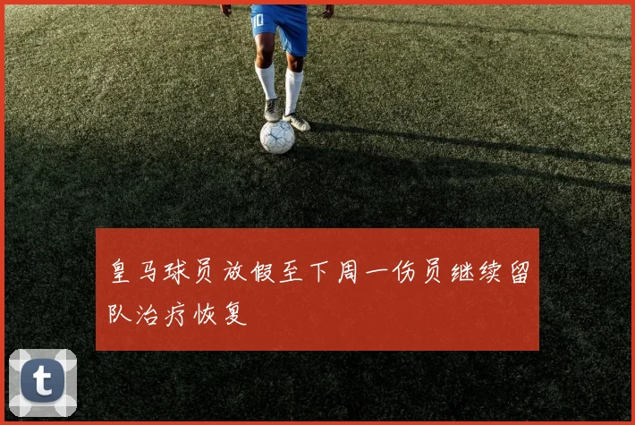皇马球员放假至下周一伤员继续留队治疗恢复