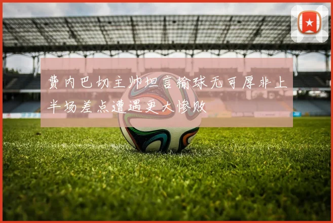 费内巴切主帅坦言输球无可厚非上半场差点遭遇更大惨败