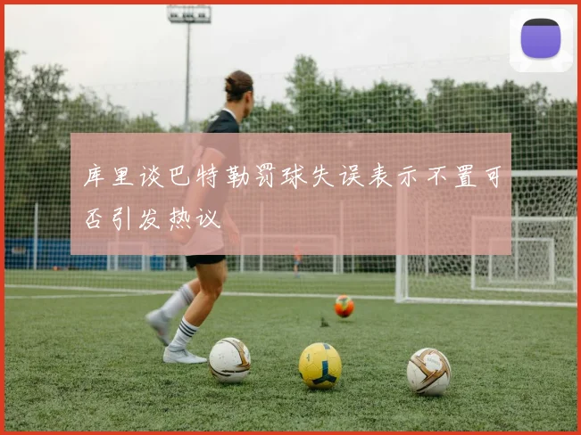 库里谈巴特勒罚球失误表示不置可否引发热议