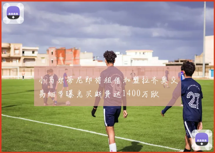 小马尔蒂尼即将租借加盟拉齐奥交易细节曝光买断费达1400万欧