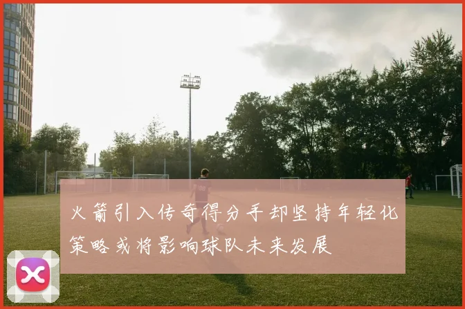 火箭引入传奇得分手却坚持年轻化策略或将影响球队未来发展