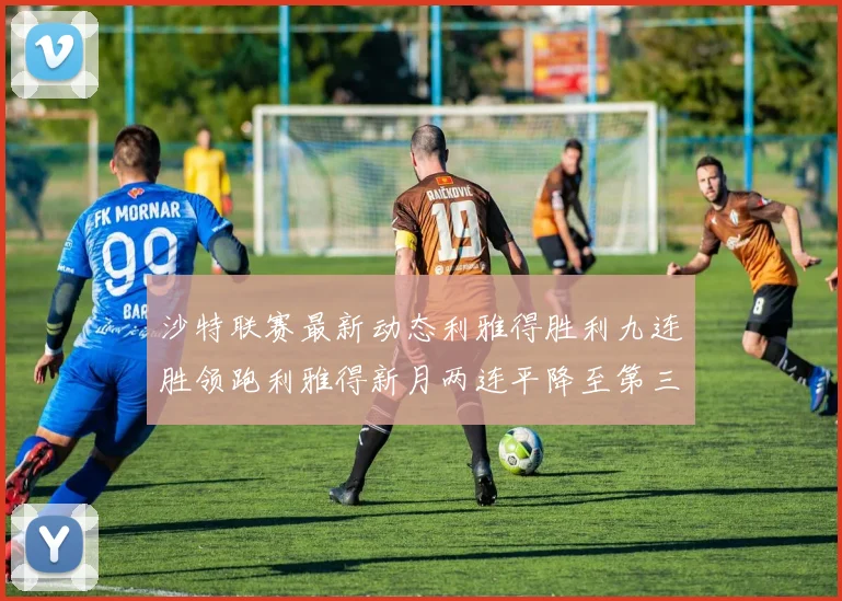 沙特联赛最新动态利雅得胜利九连胜领跑利雅得新月两连平降至第三位