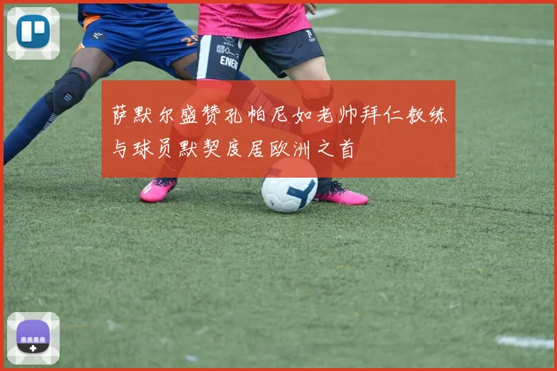 萨默尔盛赞孔帕尼如老帅拜仁教练与球员默契度居欧洲之首