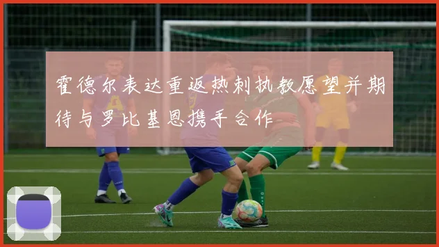 霍德尔表达重返热刺执教愿望并期待与罗比基恩携手合作