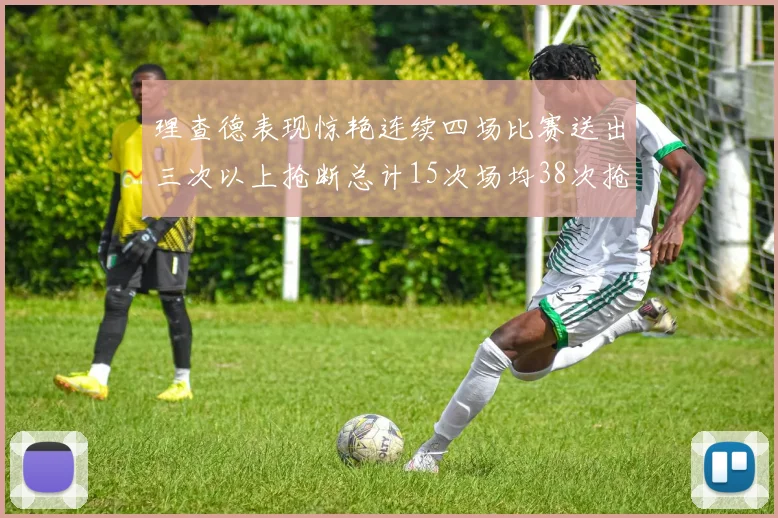 理查德表现惊艳连续四场比赛送出三次以上抢断总计15次场均38次抢断成球队防守利器
