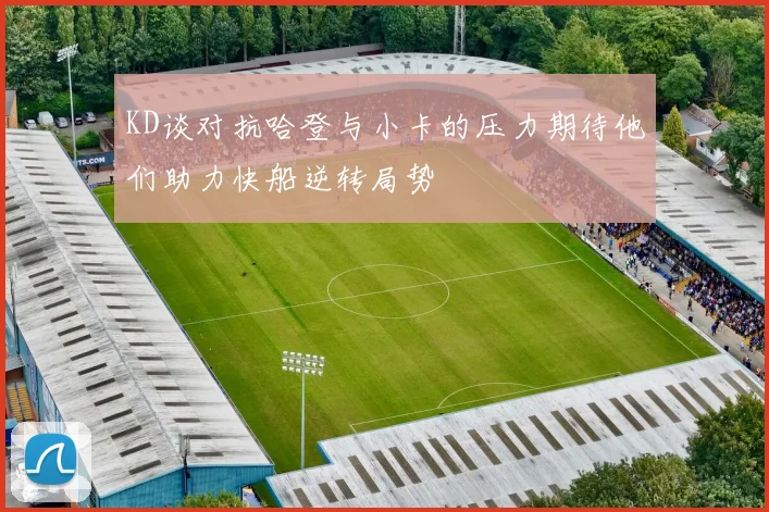 KD谈对抗哈登与小卡的压力期待他们助力快船逆转局势