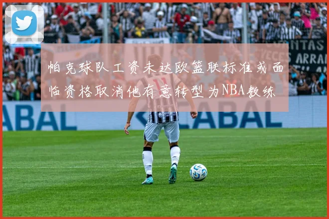 帕克球队工资未达欧篮联标准或面临资格取消他有意转型为NBA教练