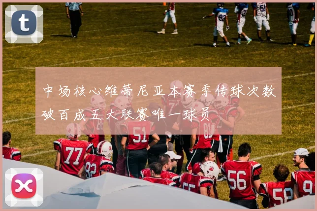 中场核心维蒂尼亚本赛季传球次数破百成五大联赛唯一球员