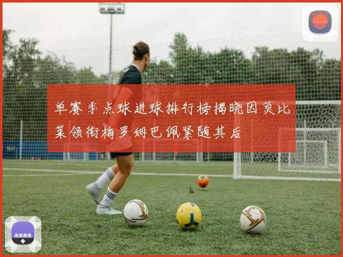 单赛季点球进球排行榜揭晓因莫比莱领衔梅罗姆巴佩紧随其后