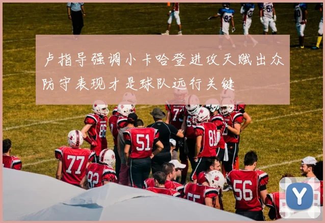 卢指导强调小卡哈登进攻天赋出众防守表现才是球队远行关键