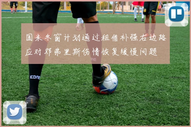 国米冬窗计划通过租借补强右边路应对邓弗里斯伤情恢复缓慢问题