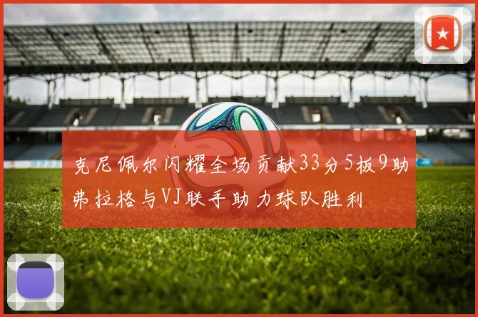 克尼佩尔闪耀全场贡献33分5板9助弗拉格与VJ联手助力球队胜利