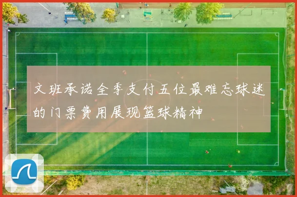 文班承诺全季支付五位最难忘球迷的门票费用展现篮球精神