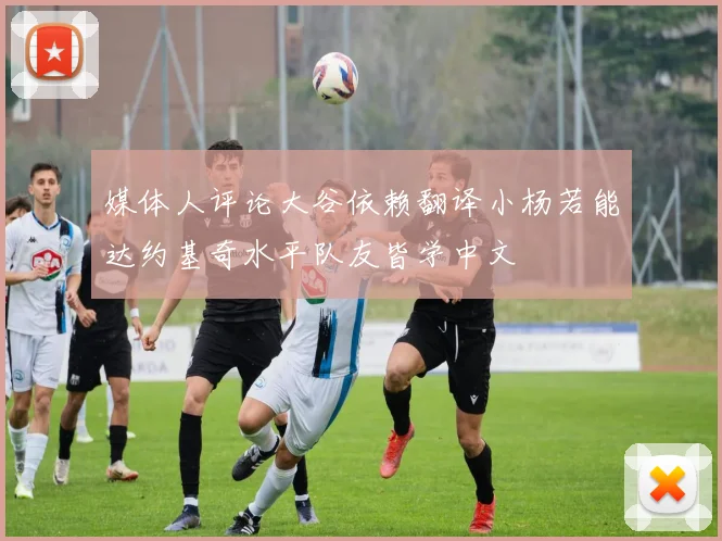 媒体人评论大谷依赖翻译小杨若能达约基奇水平队友皆学中文