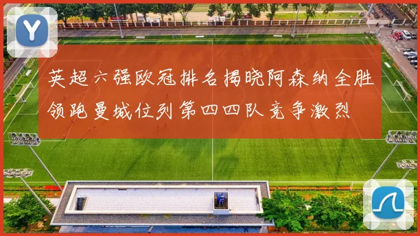 英超六强欧冠排名揭晓阿森纳全胜领跑曼城位列第四四队竞争激烈