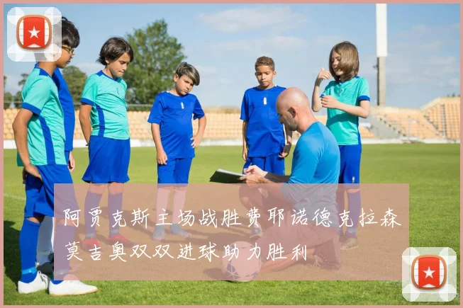 阿贾克斯主场战胜费耶诺德克拉森莫吉奥双双进球助力胜利