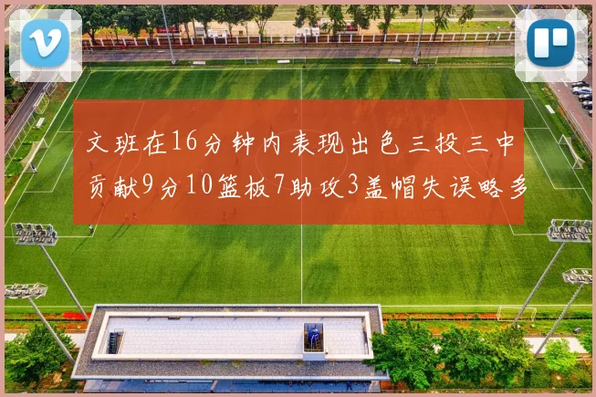 文班在16分钟内表现出色三投三中贡献9分10篮板7助攻3盖帽失误略多但依然完美