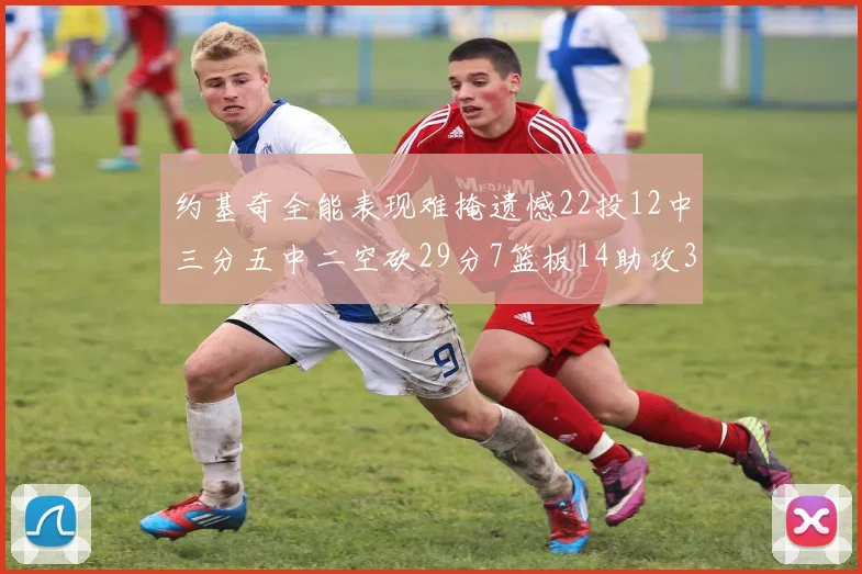 约基奇全能表现难掩遗憾22投12中三分五中二空砍29分7篮板14助攻3抢断