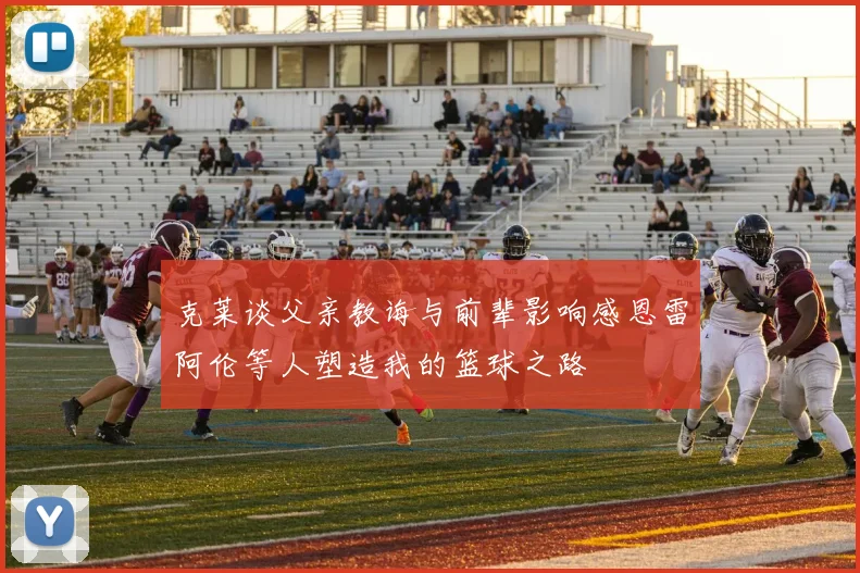 克莱谈父亲教诲与前辈影响感恩雷阿伦等人塑造我的篮球之路