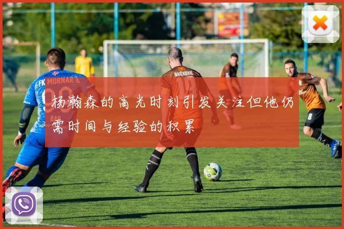 杨瀚森的高光时刻引发关注但他仍需时间与经验的积累
