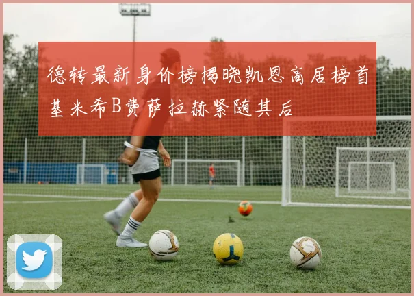 德转最新身价榜揭晓凯恩高居榜首基米希B费萨拉赫紧随其后