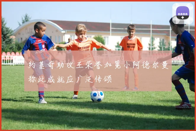 约基奇助攻王荣誉加冕小阿德尔曼称此成就应广泛传颂