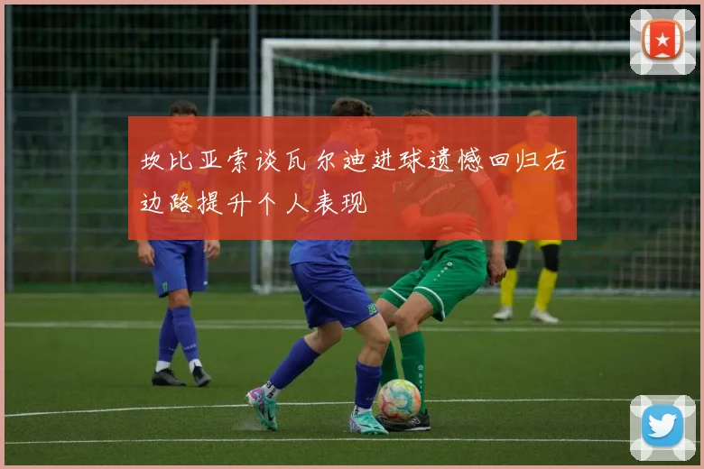 坎比亚索谈瓦尔迪进球遗憾回归右边路提升个人表现