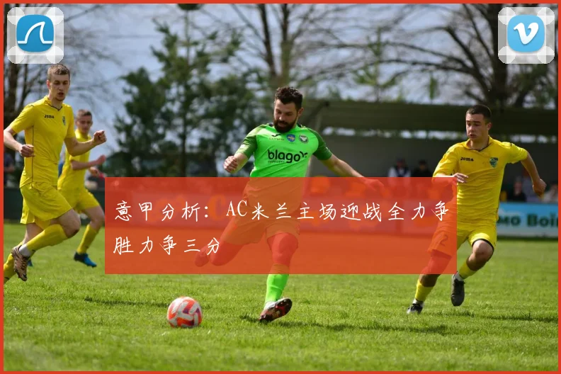 意甲分析：AC米兰主场迎战全力争胜力争三分