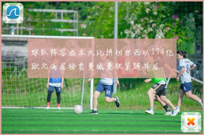 球队阵容成本大比拼切尔西以174亿欧元高居榜首曼城曼联紧随其后