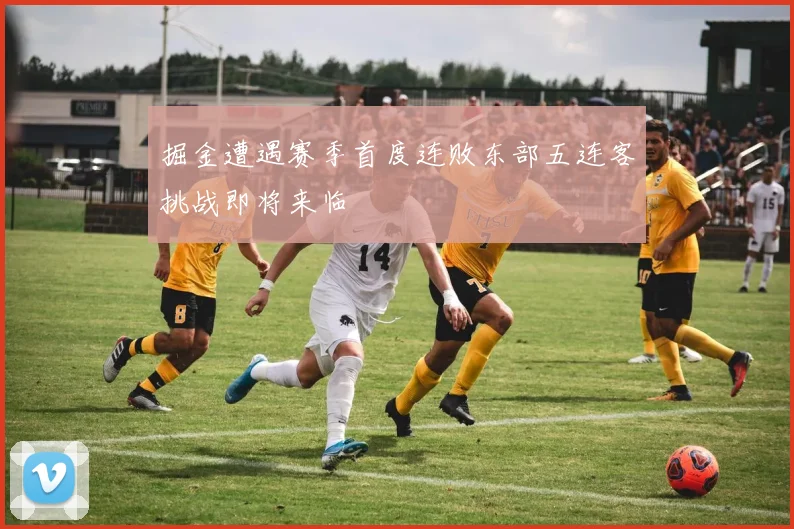 掘金遭遇赛季首度连败东部五连客挑战即将来临