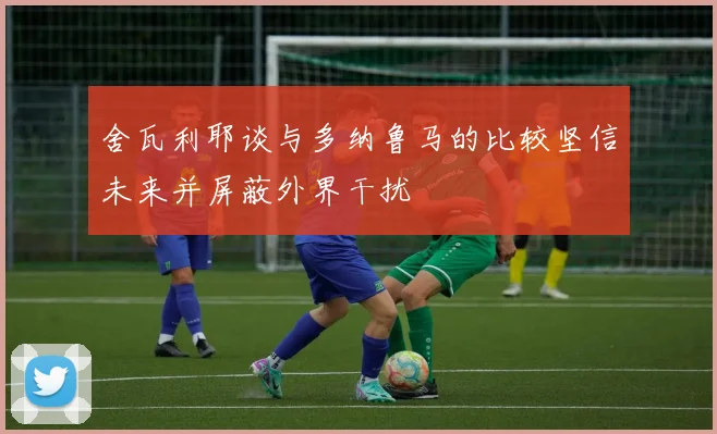 舍瓦利耶谈与多纳鲁马的比较坚信未来并屏蔽外界干扰