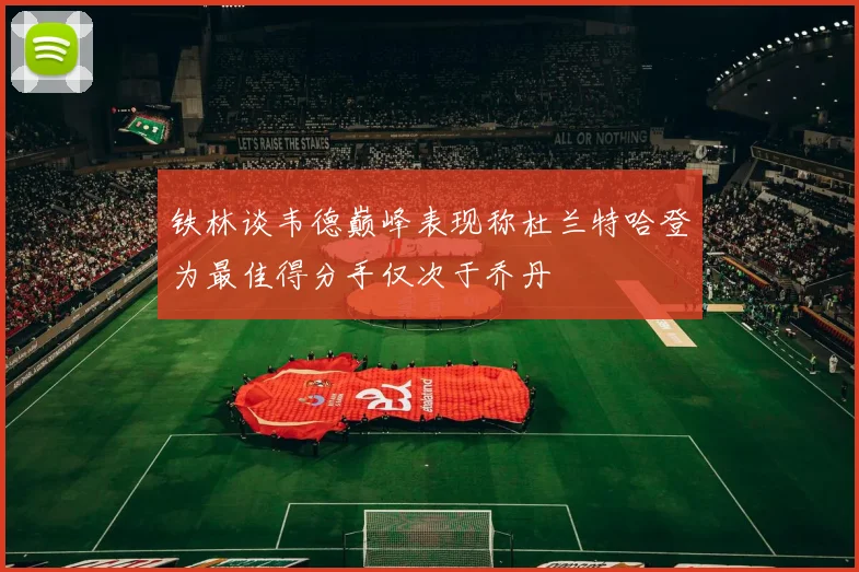 铁林谈韦德巅峰表现称杜兰特哈登为最佳得分手仅次于乔丹