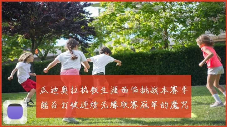 瓜迪奥拉执教生涯面临挑战本赛季能否打破连续无缘联赛冠军的魔咒