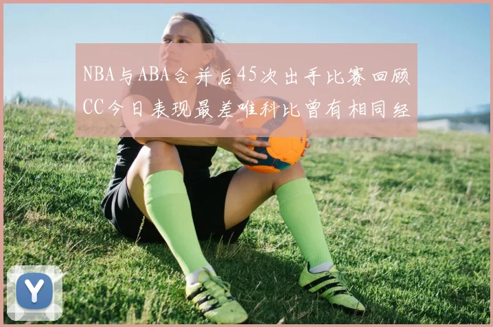 NBA与ABA合并后45次出手比赛回顾CC今日表现最差唯科比曾有相同经历
