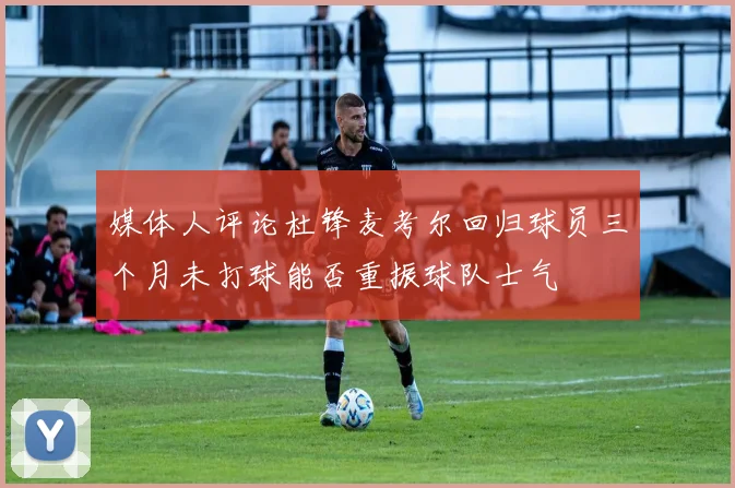 媒体人评论杜锋麦考尔回归球员三个月未打球能否重振球队士气