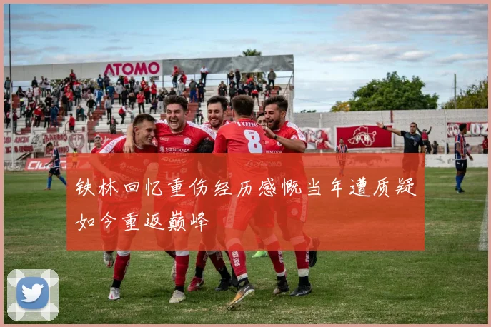 铁林回忆重伤经历感慨当年遭质疑如今重返巅峰