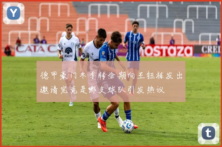 德甲豪门冬季转会期向王钰栋发出邀请究竟是哪支球队引发热议