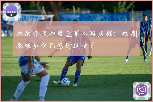 加纳乔谈加盟蓝军心路历程：初期艰难如今已感舒适快乐