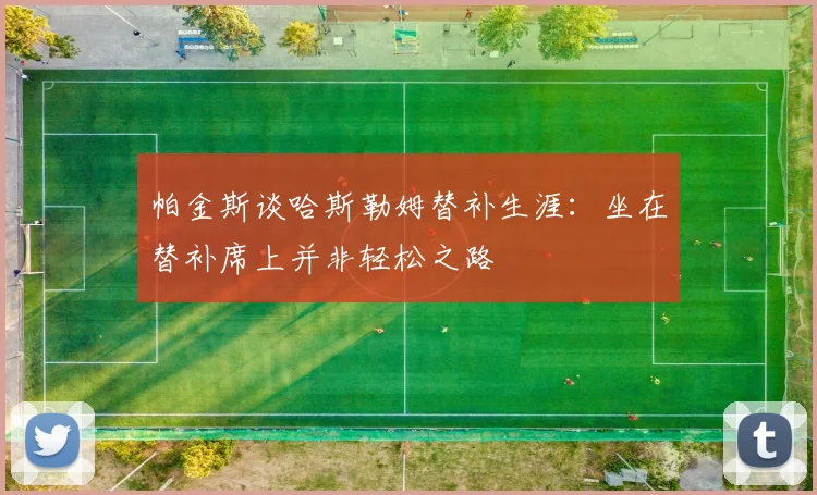 帕金斯谈哈斯勒姆替补生涯：坐在替补席上并非轻松之路