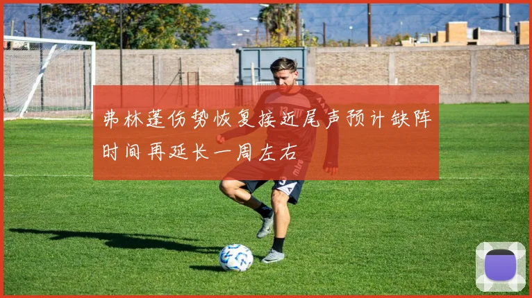 弗林蓬伤势恢复接近尾声预计缺阵时间再延长一周左右
