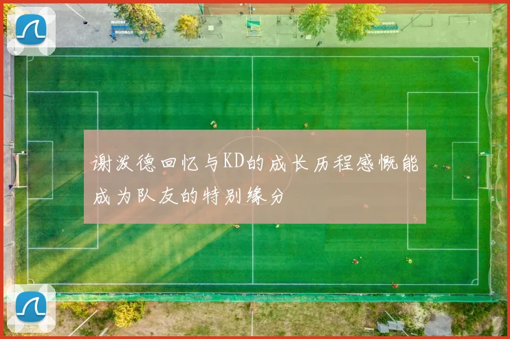 谢泼德回忆与KD的成长历程感慨能成为队友的特别缘分